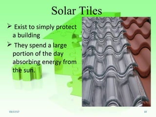 Solar Tiles
 Exist to simply protect 
a building
 They spend a large 
portion of the day 
absorbing energy from 
the sun. 
 
03/17/17 10
 