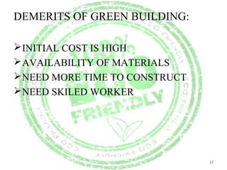 DEMERITS OF GREEN BUILDING:
INITIAL COST IS HIGH
AVAILABILITY OF MATERIALS
NEED MORE TIME TO CONSTRUCT
NEED SKILED WORKER
17
 