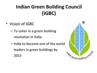 Indian Green Building Council
(IGBC)
• Vision of IGBC
– To usher in a green building
revolution in India
– India to become one of the world
leaders in green buildings by
2015
 