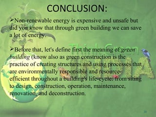 CONCLUSION:
25
Non-renewable energy is expensive and unsafe but
did you know that through green building we can save
a lot of energy.
Before that, let's define first the meaning of green
building (know also as green construction is the
practice of creating structures and using processes that
are environmentally responsible and resource-
efficient throughout a building's life-cycle: from siting
to design, construction, operation, maintenance,
renovation, and deconstruction.
 