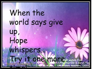 When the
world says give
up,
Hope
whispers…
Try it one moreBest wishes from ,
J.Priyatharisini & Caryn Ting
UM trainee teachers, (2010)
 