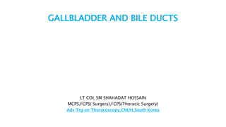 GALLBLADDER AND BILE DUCTS
LT COL SM SHAHADAT HOSSAIN
MCPS,FCPS( Surgery),FCPS(Thoracic Surgery)
Adv Trg on Thoracoscopy,CNUH,South Korea
 