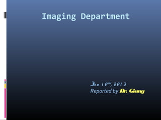 Imaging Department
Jan 1 0 th
, 20 1 3
Reported by Dr. Giang
 