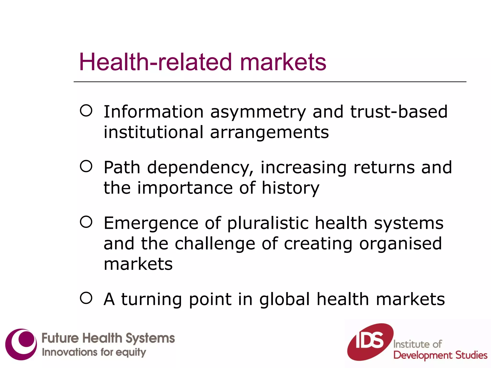 Health-related markets Information asymmetry and trust-based institutional arrangements Path dependency, increasing returns and the importance of history Emergence of pluralistic health systems and the challenge of creating organised markets A turning point in global health markets 