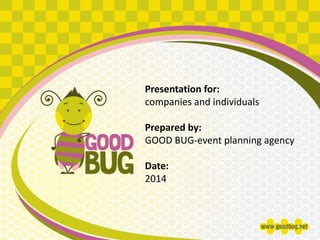 Presentation for: 
companies and individuals 
Prepared by: 
GOOD BUG-event planning agency 
Date: 
2014 
 