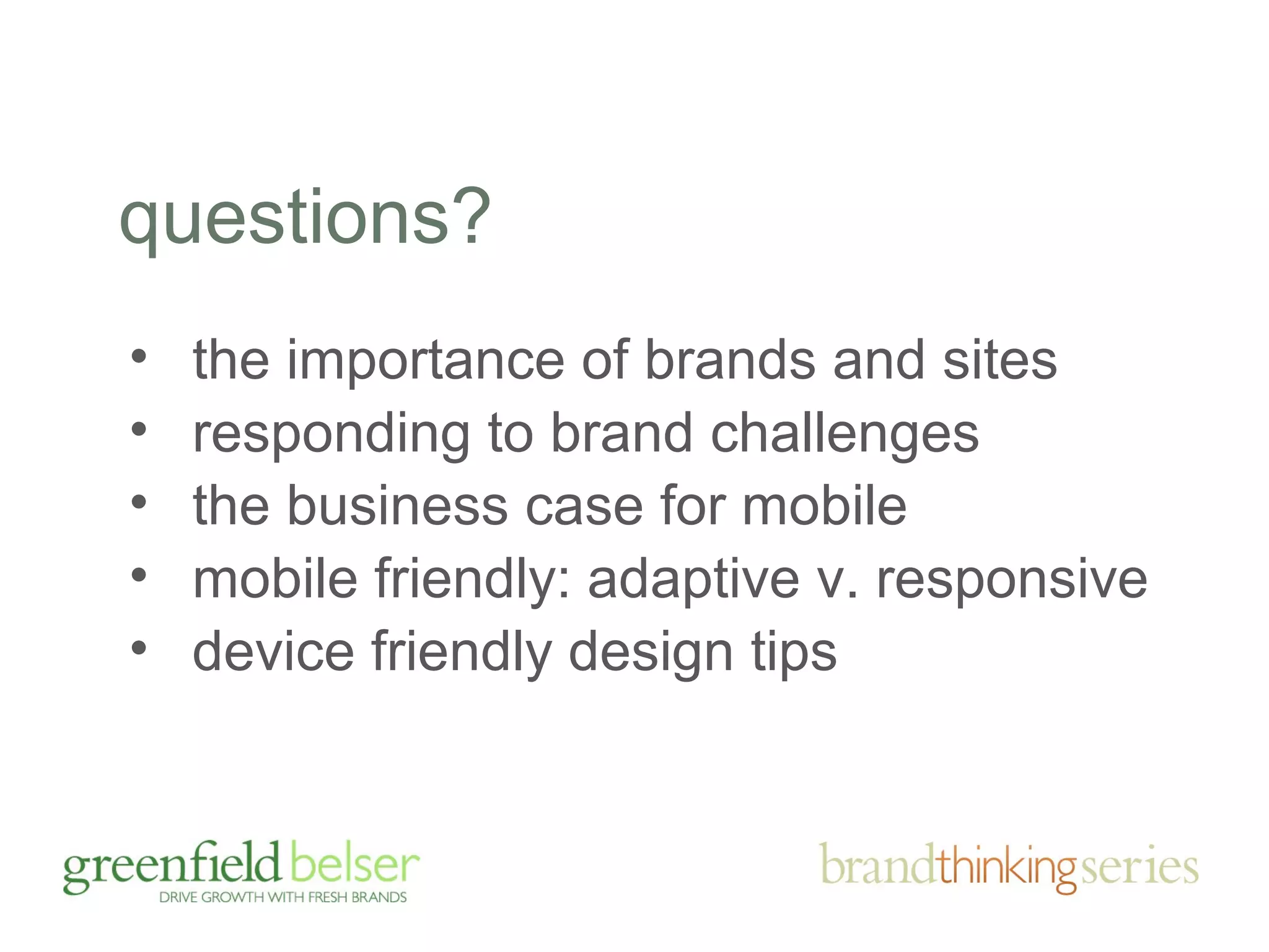 questions? 
• the importance of brands and sites 
• responding to brand challenges 
• the business case for mobile 
• mobile friendly: adaptive v. responsive 
• device friendly design tips 
 