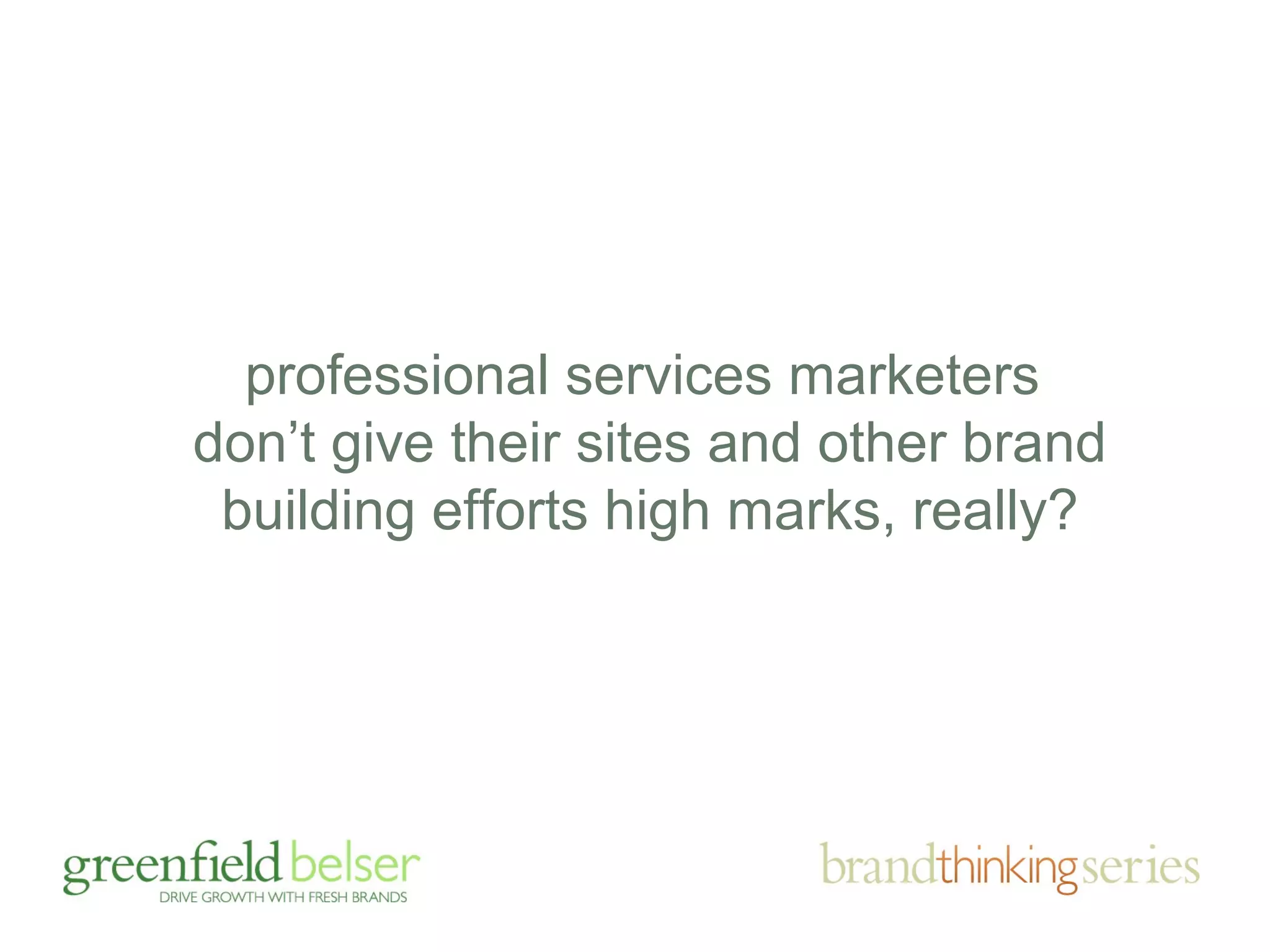 professional services marketers 
don’t give their sites and other brand 
building efforts high marks, really? 
 