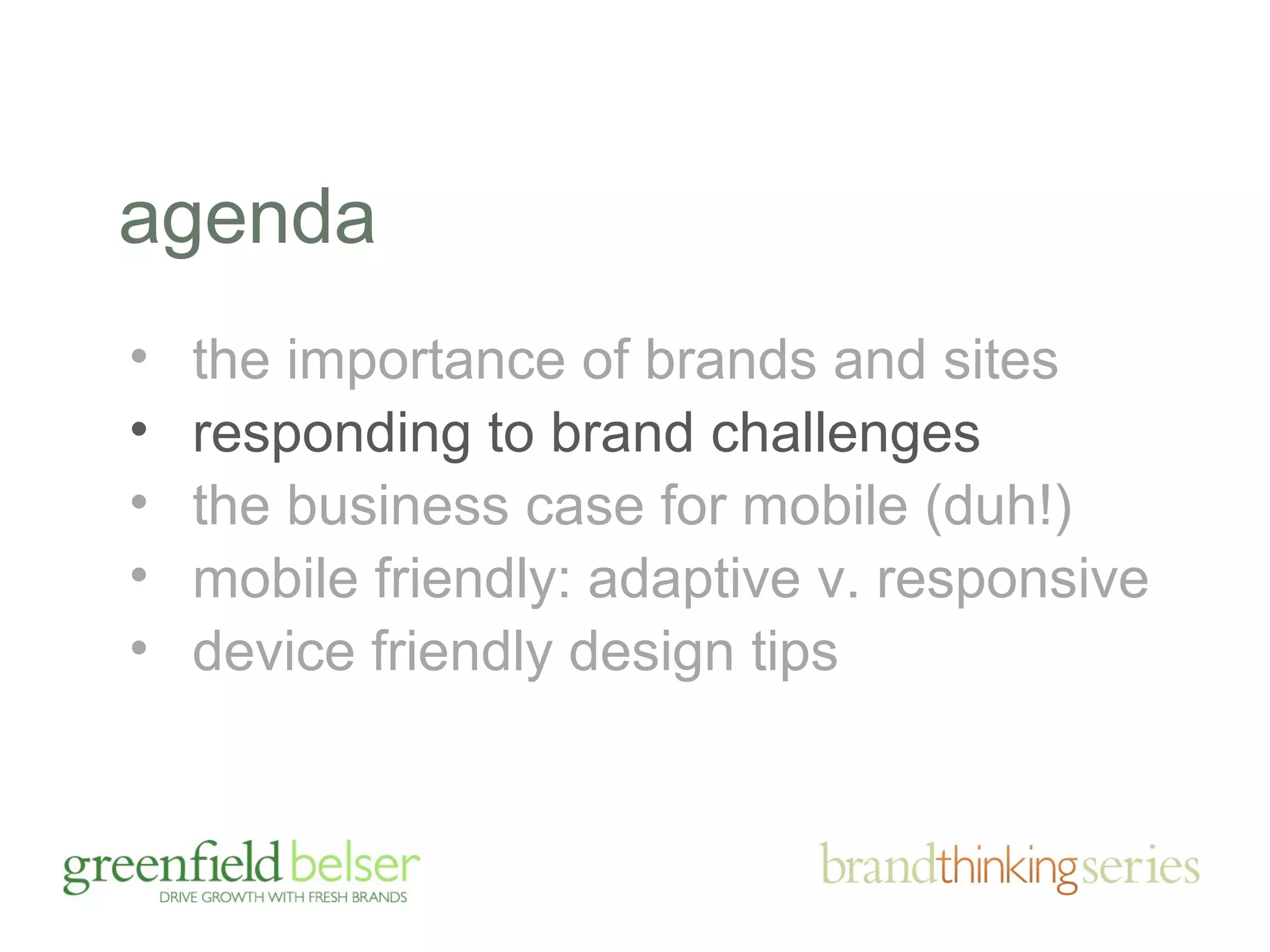 agenda 
• the importance of brands and sites 
• responding to brand challenges 
• the business case for mobile (duh!) 
• mobile friendly: adaptive v. responsive 
• device friendly design tips 
 