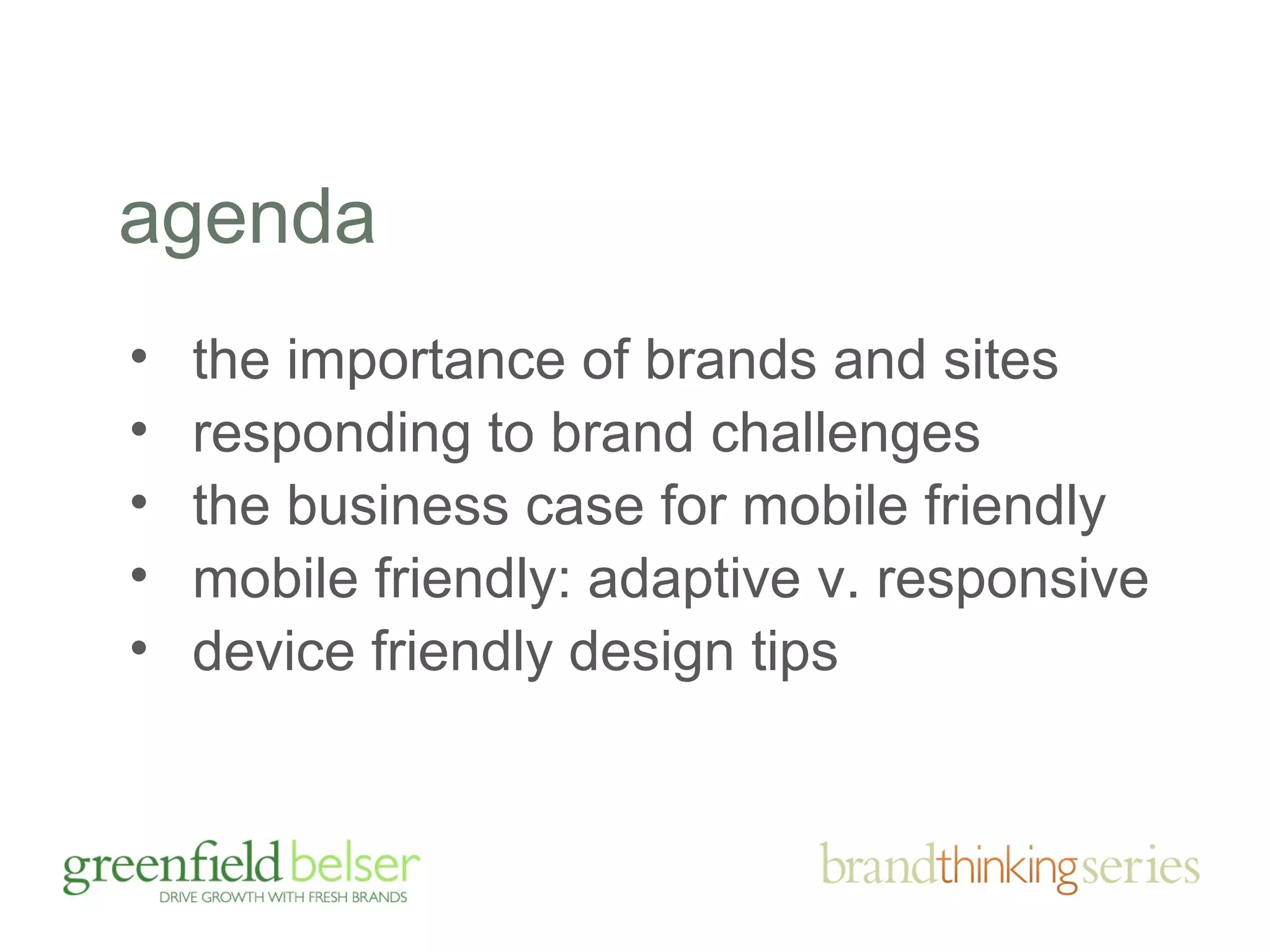 agenda 
• the importance of brands and sites 
• responding to brand challenges 
• the business case for mobile friendly 
• mobile friendly: adaptive v. responsive 
• device friendly design tips 
 