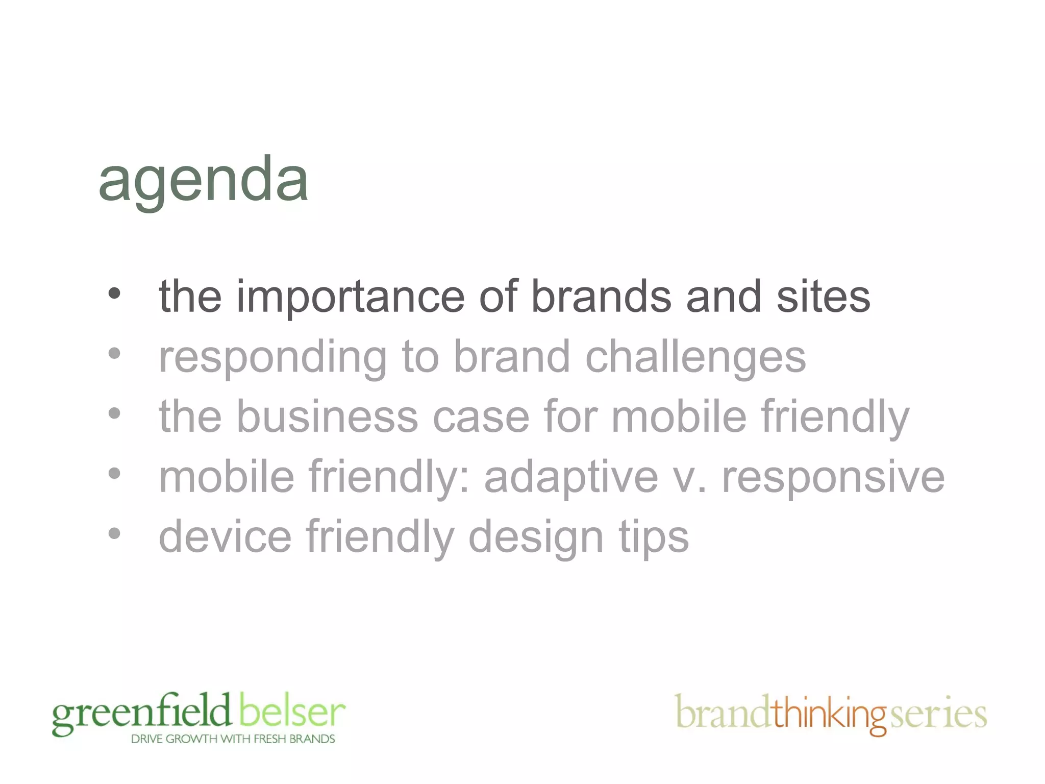 agenda 
• the importance of brands and sites 
• responding to brand challenges 
• the business case for mobile friendly 
• mobile friendly: adaptive v. responsive 
• device friendly design tips 
 