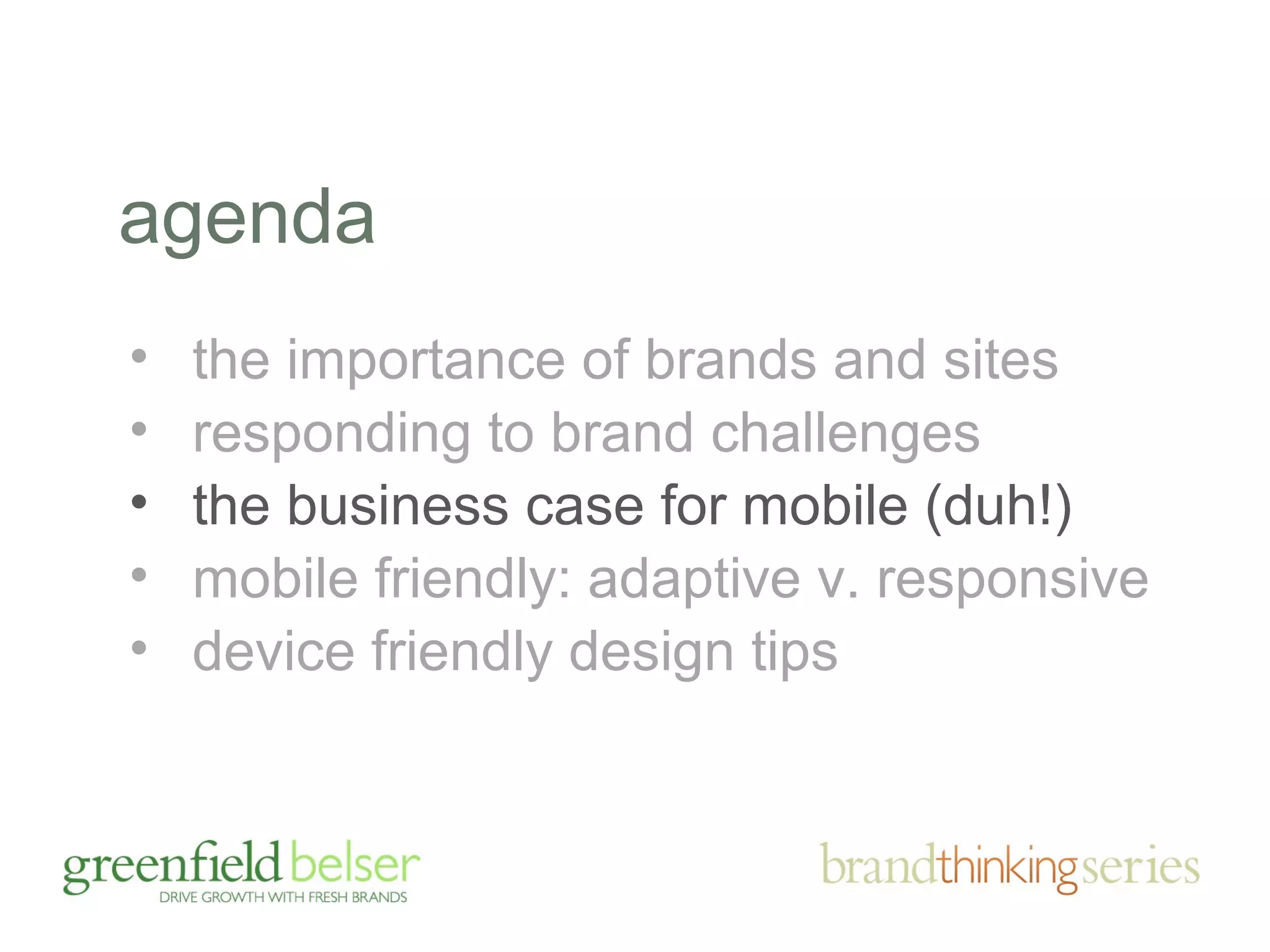 agenda 
• the importance of brands and sites 
• responding to brand challenges 
• the business case for mobile (duh!) 
• mobile friendly: adaptive v. responsive 
• device friendly design tips 
 