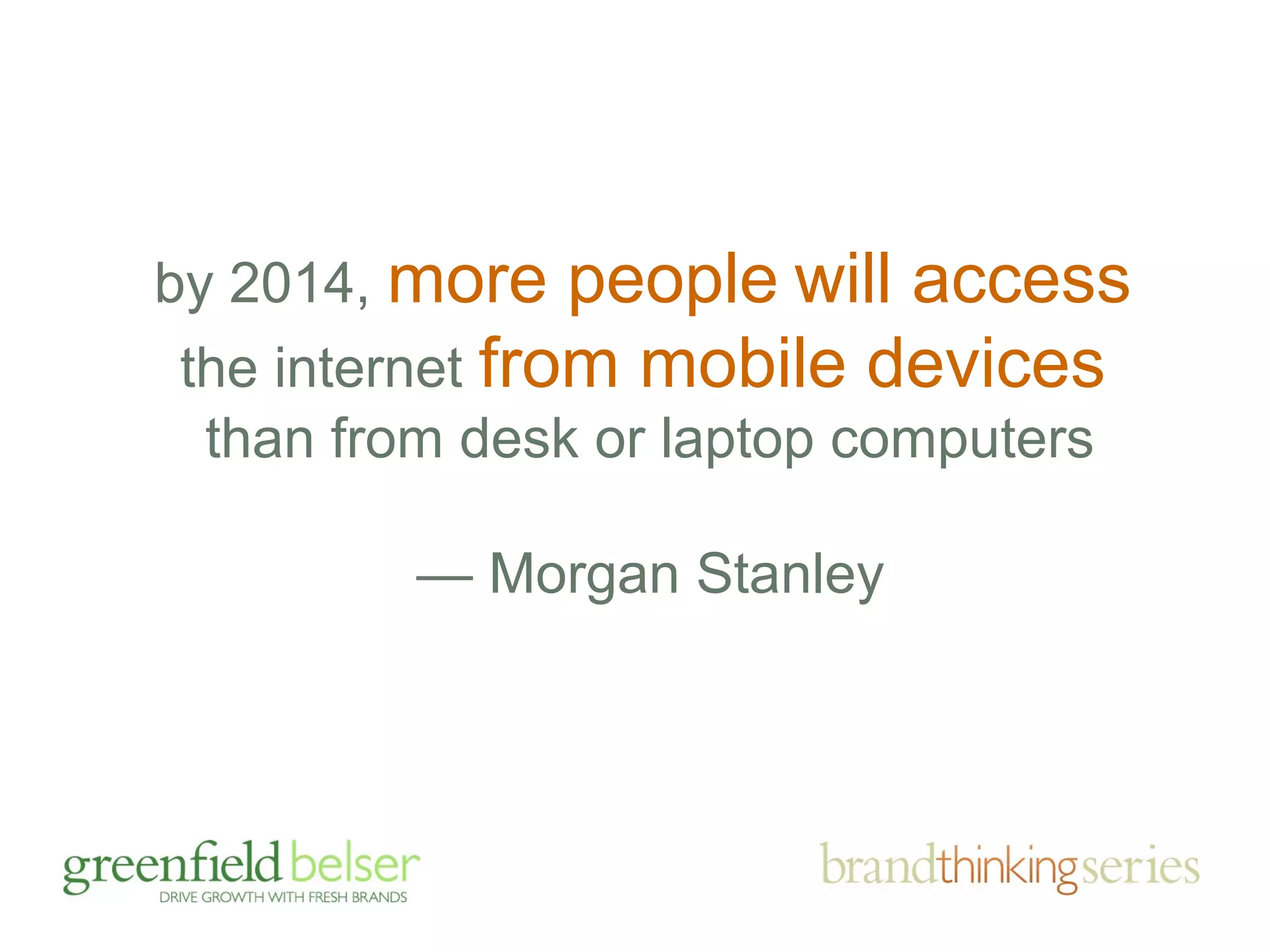 by 2014, more people will access 
the internet from mobile devices 
than from desk or laptop computers 
— Morgan Stanley 
 