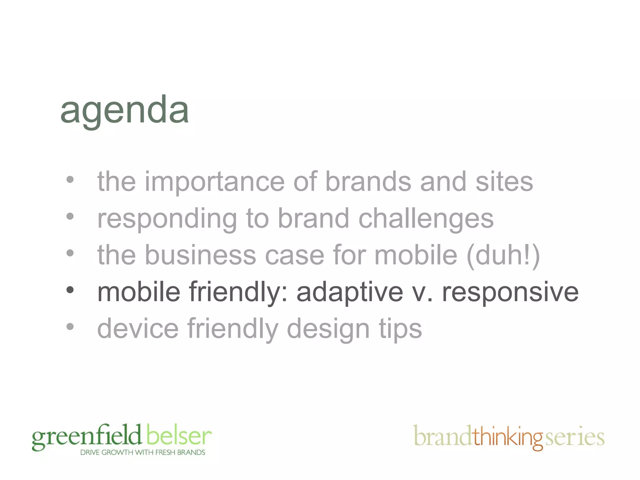 agenda 
• the importance of brands and sites 
• responding to brand challenges 
• the business case for mobile (duh!) 
• mobile friendly: adaptive v. responsive 
• device friendly design tips 
 