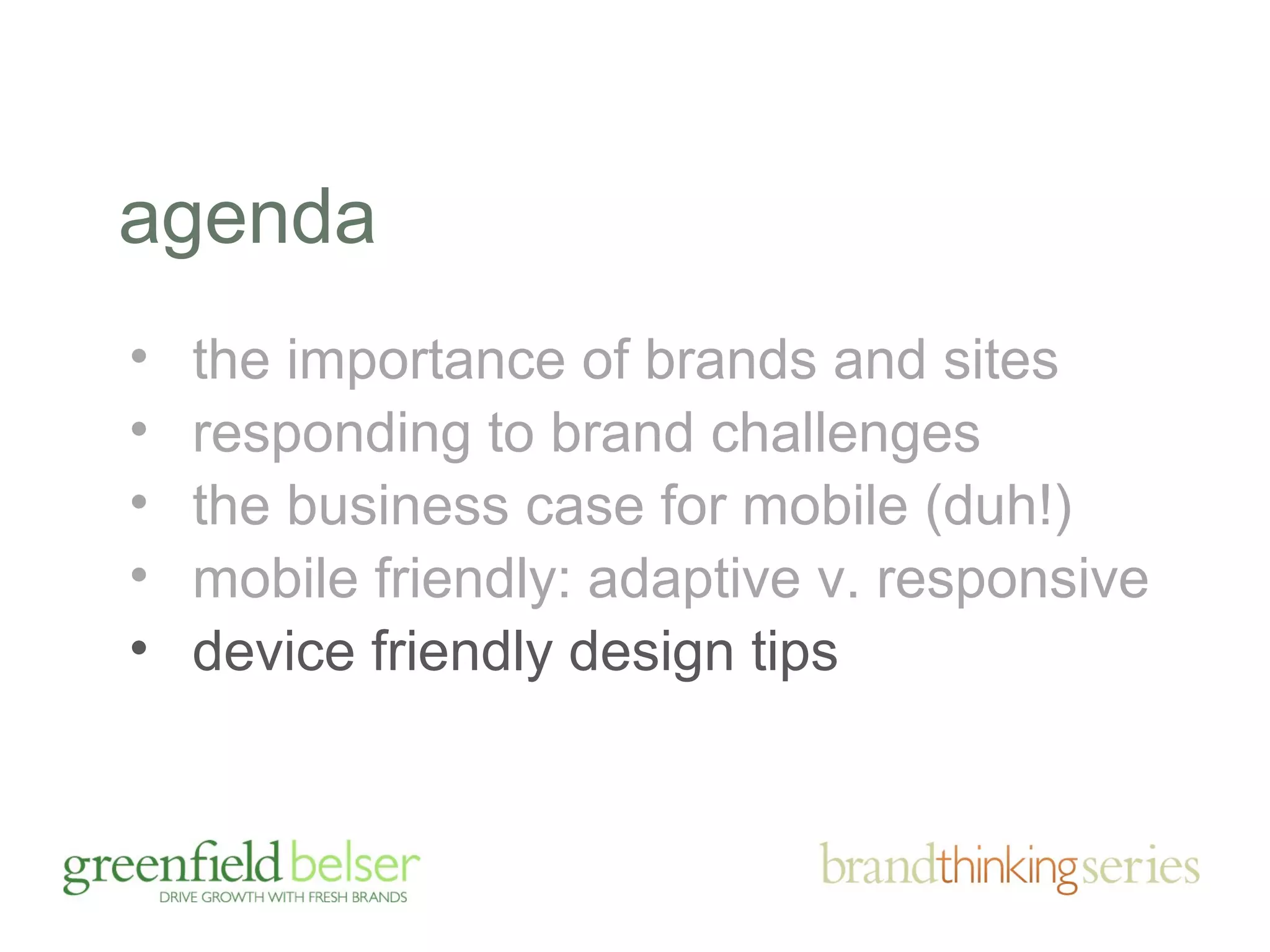 agenda 
• the importance of brands and sites 
• responding to brand challenges 
• the business case for mobile (duh!) 
• mobile friendly: adaptive v. responsive 
• device friendly design tips 
 
