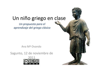 Un niño griego en clase Sagunto, 12 de noviembre de 2011 Ana Mª Ovando Un propuesta para el aprendizaje del griego clásico 