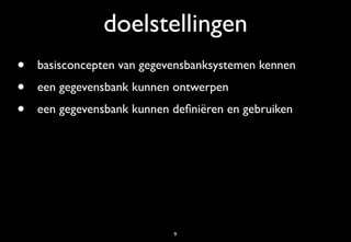 doelstellingen
•   basisconcepten van gegevensbanksystemen kennen
•   een gegevensbank kunnen ontwerpen
•   een gegevensbank kunnen deﬁniëren en gebruiken




                            9
 