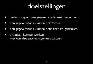 doelstellingen
•   basisconcepten van gegevensbanksystemen kennen
•   een gegevensbank kunnen ontwerpen
•   een gegevensbank kunnen deﬁniëren en gebruiken
•   praktisch kunnen werken
    met een databasemanagement systeem




                            9
 