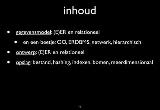inhoud
•   gegevensmodel: (E)ER en relationeel
    •   en een beetje: OO, ERDBMS, netwerk, hierarchisch
•   ontwerp: (E)ER en relationeel
•   opslag: bestand, hashing, indexen, bomen, meerdimensionaal




                              10
 