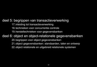 deel 5: begrippen van transactieverwerking
     17. inleiding tot transactieverwerking
     18. technieken voor concurrentie controle
     19. hersteltechnieken voor gegevensbanken
deel 6: object en object-relationele gegevensbanken
     20. begrippen voor object gegevensbanken
     21. object gegevensbanken: standaarden, talen en ontwerp
     22. object relationele en uitgebreid relationele systemen




                                   13
 