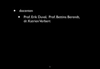 •   docenten
    •   Prof. Erik Duval, Prof. Bettina Berendt,
        dr. Katrien Verbert




                          5
 