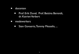 •   docenten
    •   Prof. Erik Duval, Prof. Bettina Berendt,
        dr. Katrien Verbert
•   medewerkers
    •   Sten Govaerts, Tommy Messelis, ...




                          5
 