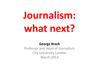 Journalism:
what next?
George Brock
Professor and Head of Journalism
City University London
March 2014
 
