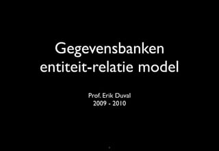 Gegevensbanken
entiteit-relatie model
       Prof. Erik Duval
         2009 - 2010




              1
 