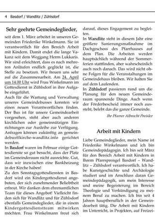 4 Basdorf / Wandlitz / Zühlsdorf
Arbeit mit Kindern
Liebe Gemeindeglieder, mein Name ist
Friederike Winkelmann und ich bin
Gemeindepädagogin. Ich bin seit März
für den Bereich Arbeit mit Kindern in
Ihrem Pfarrsprengel Basdorf – Wand-
litz – Zühlsdorf verantwortlich. Ich ha-
be Kunstgeschichte und Archäologie
studiert und im Anschluss daran Ge-
meindepädagogik, um mein Interesse
und meine Begeisterung im Bereich
Theologie und Verkündigung zu mei-
nem Beruf zu machen. Ich bin seit 4
Jahren hauptberuflich in der Gemein-
dearbeit tätig. Die Arbeit mit Kindern
im Unterricht, in Projekten, auf Freizei-
Sehr geehrte Gemeindeglieder,
seit dem 1. März arbeitet in unseren Ge-
meinden Friederike Winkelmann. Sie ist
verantwortlich für den Bereich Arbeit
mit Kindern. Damit endet die lange Va-
kanz seit dem Weggang Herrn Lukkaris.
Wir sind erleichtert, dass es nach mehre-
ren Anläufen endlich geglückt ist, die
Stelle zu besetzen. Wir freuen uns sehr
auf die Zusammenarbeit. Am 24. April
um 14.00 Uhr wird Frau Winkelmann im
Gottesdienst in Zühlsdorf in ihre Aufga-
be eingeführt.
Auch für die Wartung und Verwaltung
unseres Gemeindebusses konnten wir
einen neuen Verantwortlichen finden.
Der Bus ist für unsere Gemeindearbeit
vorgesehen, steht aber auch anderen
kirchlichen oder gemeinnützigen Ein-
richtungen zur Ausleihe zur Verfügung.
Anfragen können zukünftig an gemein-
debus@kirche-wandlitz.info gerichtet
werden.
In Basdorf waren im Februar einige Got-
tesdienste so gut besucht, dass der Platz
im Gemeinderaum nicht ausreichte. Gut,
dass wir inzwischen eine Bankheizung
in der Kirche haben!
Zu den Sonntagsgottesdiensten in Bas-
dorf wird ein Kindergottesdienst ange-
boten, der sich zunehmender Beliebtheit
erfreut. Wir danken dem ehrenamtlichen
Team für dieses Angebot! Vielleicht fin-
den sich für Wandlitz und für Zühlsdorf
ebenfalls Gemeindeglieder, die in einem
Kindergottesdienstteam mitwirken
möchten. Frau Winkelmann freut sich
darauf, dieses Engagement zu beglei-
ten.
In Wandlitz steht in diesem Jahr eine
größere Sanierungsmaßnahme im
Dachgeschoss des Pfarrhauses auf
dem Plan. Die Arbeiten werden
hauptsächlich während der Sommer-
ferien stattfinden, aber wahrscheinlich
auch noch danach. Das wird nicht oh-
ne Folgen für die Veranstaltungen im
Gemeindehaus bleiben. Wir halten Sie
auf dem Laufenden.
In Zühlsdorf passieren rund um die
Planung für den neuen Gemeinde-
raum spannende Dinge. Auch wenn
der Förderbescheid immer noch aus-
steht, belebt das die ganze Gemeinde.
Ihr Pfarrer Albrecht Preisler
 