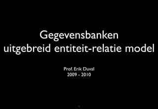 Gegevensbanken
uitgebreid entiteit-relatie model
             Prof. Erik Duval
               2009 - 2010




                    1
 