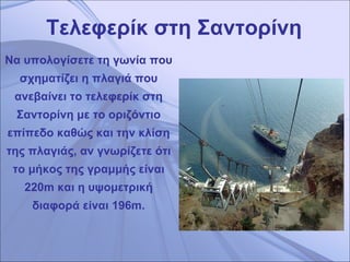 Τελεφερίκ στη Σαντορίνη Να υπολογίσετε τη   γωνία που σχηματίζει η πλαγιά που ανεβαίνει το τελεφερίκ στη Σαντορίνη με το οριζόντιο επίπεδο καθώς και την κλίση της πλαγιάς,   αν γνωρίζετε ότι το μήκος της γραμμής είναι 220 m  και η υψομετρική διαφορά είναι 196 m. 