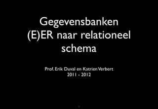 Gegevensbanken
(E)ER naar relationeel
       schema
   Prof. Erik Duval en Katrien Verbert
               2011 - 2012




                    1
 