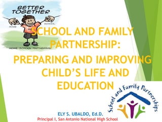 SCHOOL AND FAMILY
PARTNERSHIP:
PREPARING AND IMPROVING
CHILD’S LIFE AND
EDUCATION
ELY S. UBALDO, Ed.D.
Principal I, San Antonio National High School
 