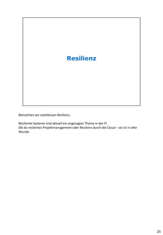 Betrachten wir stattdessen Resilienz.
Resiliente Systeme sind aktuell ein angesagtes Thema in der IT.
Ob als reslientes Projektmanagement oder Resilienz durch die Cloud – sie ist in aller
Munde.
25
 