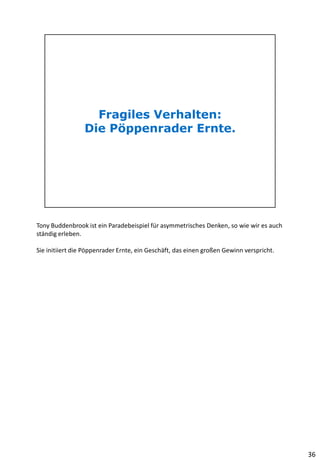 Tony Buddenbrook ist ein Paradebeispiel für asymmetrisches Denken, so wie wir es auch
ständig erleben.
Sie initiiert die Pöppenrader Ernte, ein Geschäft, das einen großen Gewinn verspricht.
36
 