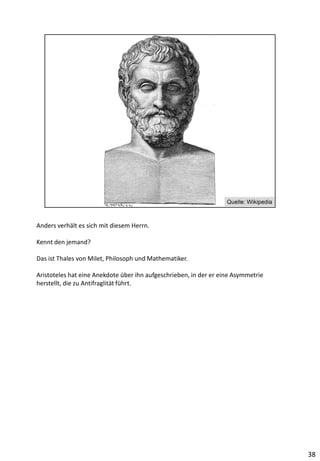 Anders verhält es sich mit diesem Herrn.
Kennt den jemand?
Das ist Thales von Milet, Philosoph und Mathematiker.
Aristoteles hat eine Anekdote über ihn aufgeschrieben, in der er eine Asymmetrie
herstellt, die zu Antifraglität führt.
38
 