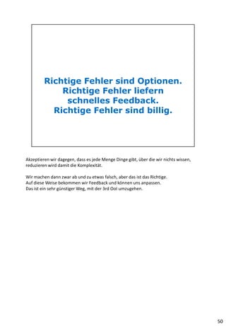 Akzeptieren wir dagegen, dass es jede Menge Dinge gibt, über die wir nichts wissen,
reduzieren wird damit die Komplexität.
Wir machen dann zwar ab und zu etwas falsch, aber das ist das Richtige.
Auf diese Weise bekommen wir Feedback und können uns anpassen.
Das ist ein sehr günstiger Weg, mit der 3rd OoI umzugehen.
50
 