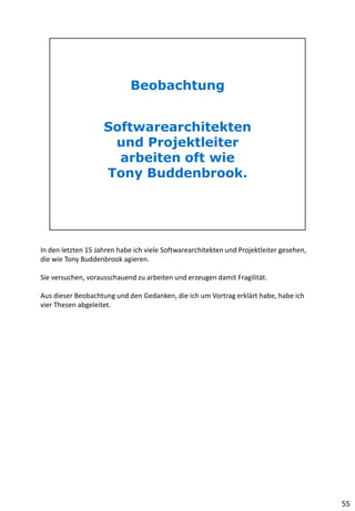 In den letzten 15 Jahren habe ich viele Softwarearchitekten und Projektleiter gesehen,
die wie Tony Buddenbrook agieren.
Sie versuchen, vorausschauend zu arbeiten und erzeugen damit Fragilität.
Aus dieser Beobachtung und den Gedanken, die ich um Vortrag erklärt habe, habe ich
vier Thesen abgeleitet.
55
 