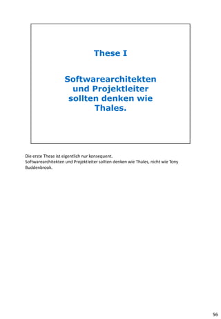 Die erste These ist eigentlich nur konsequent.
Softwarearchitekten und Projektleiter sollten denken wie Thales, nicht wie Tony
Buddenbrook.
56
 