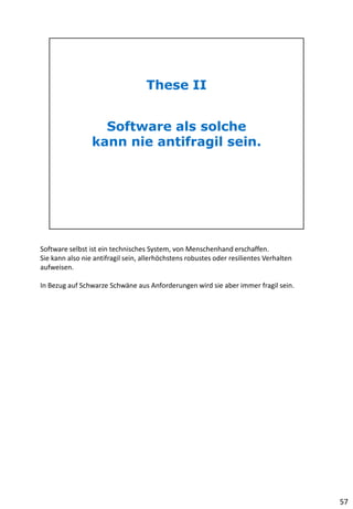 Software selbst ist ein technisches System, von Menschenhand erschaffen.
Sie kann also nie antifragil sein, allerhöchstens robustes oder resilientes Verhalten
aufweisen.
In Bezug auf Schwarze Schwäne aus Anforderungen wird sie aber immer fragil sein.
57
 