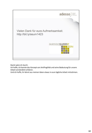 Damit wäre ich durch.
Ich hoffe, ich konnte das Konzept von Antifragilität und seine Bedeutung für unsere
Arbeit verständlich erklären.
Und ich hoffe, ihr könnt aus meinen Ideen etwas in eure tägliche Arbeit mitnehmen.
60
 