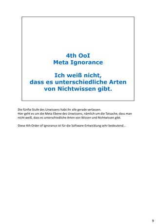 Die fünfte Stufe des Unwissens habt ihr alle gerade verlassen.
Hier geht es um die Meta-Ebene des Unwissens, nämlich um die Tatsache, dass man
nicht weiß, dass es unterschiedliche Arten von Wissen und Nichtwissen gibt.
Diese 4th Order of Ignorance ist für die Software-Entwicklung sehr bedeutend...
9
 