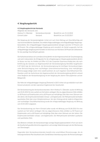 123
4. Vergütungsbericht
4.1 Vergütungsbericht des Vorstands
Mitglieder des Vorstands sind:
Andreas F.J. Obereder	 Vorstandsvorsitzender	 Bestellt bis zum 31.12.2018
Christof Leiber		 Vorstand			 Bestellt bis zum 31.03.2017
Die Vergütung der Vorstandsmitglieder richtet sich nach ihrem Beitrag zum Geschäftserfolg und
nach branchenüblichen Standards. Sie enthält erfolgsunabhängige und erfolgsabhängige Vergütungs-
bestandteile. Die erfolgsabhängigen Vergütungsbestandteile betragen zwischen 19 Prozent und
40 Prozent. Die erfolgsunabhängige Vergütung wird monatlich als Gehalt ausgezahlt. Auf die
erfolgsabhängige Vergütung wird monatlich ein Vorschuss von höchstens 50 Prozent der Zieltantieme
für das jeweilige Geschäftsjahr geleistet.
Der Aufsichtsrat befasst sich zumindest einmal jährlich mit der Angemessenheit der Gesamtvergütung
und setzt insbesondere die Erfolgsziele für die erfolgsbezogenen Vergütungsbestandteile jährlich
im Voraus neu fest. Im Hinblick auf Ziffer 4.2.3 des Corporate Governance Kodex bzw. des nach
Einführung des Gesetzes zur Angemessenheit der Vorstandsvergütung (VorstAG) neugefassten
§ 87 AktG legt der Aufsichtsrat, die Vorstandsvergütung bei künftigen Vorstandsverträgen
unter Berücksichtigung einer nachhaltigen Unternehmensentwicklung, einer mehrjährigen
Bemessungsgrundlage sowie eines sowohl positiven als auch negativen Geschäftsverlaufs fest.
Daneben prüft der Aufsichtsrat die Angemessenheit der Vorstandsvergütung jährlich anhand
eines Vergleichs der Vorstandsvergütung mit der Vergütung des oberen Führungskreises und der
Belegschaft.
Die Höhe der erfolgsabhängigen Vergütung (Tantieme) in 2015 richtet sich grundsätzlich nach dem
Konzernumsatzziel und dem operativen Ergebnisziel der Gesellschaft.
Der Vorstandsvertrag des Vorstandsvorsitzenden, Herrn Andreas F.J. Obereder, wurde mit Wirkung
zum 01.01.2014 für eine Laufzeit von fünf Jahren verlängert. Die neu abgeschlossenen Ziele entfallen
zu 40 Prozent auf Einjahresziele und zu 60 Prozent auf mehrjährige Ziele über einen Zeitraum von
drei Jahren. Die Einjahresziele beinhalten Umsatz- und Ergebnisziele. Die Mehrjahresziele beinhalten
quantitative Ziele über einen Dreijahreszeitraum. Vor dem Hintergrund der äußerst erfolgreichen
und nachhaltigen Geschäftsentwicklung wurde die erfolgsunabhängige Vergütung mit Wirkung
zum 01.01.2015 angepasst.
Der Vorstandsvertrag von Herrn Christof Leiber wurde mit Wirkung zum 01.04.2012 für eine
Laufzeit von fünf Jahren verlängert. Die neu abgeschlossenen Ziele entfallen zu 40 Prozent auf
Einjahresziele und zu 60 Prozent auf mehrjährige Ziele über einen Zeitraum von drei Jahren. Die
Einjahresziele beinhalten Umsatz- und Ergebnisziele. Die Mehrjahresziele beinhalten qualitative
und quantitative Ziele.
Des Weiteren enthalten die Vorstandsverträge sonstige Vergütungsbestandteile in Form von durch
die Gesellschaft gezahlte Versicherungsprämien und sonstige Nebenleistungen wie die Überlassung
von Dienstwagen.
Gegenüber dem Vorstandsvorsitzenden besteht eine unverfallbare Pensionszusage, die als
leistungsorientierter Plan klassifiziert wird. Gemäß dieser Vereinbarung setzen die Pensionszahlungen
KONZERN-LAGEBERICHT WIRTSCHAFTSBERICHT VERGÜTUNGSBERICHT
 