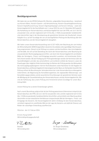 GESCHÄFTSBERICHT 2015
180
Bestätigungsvermerk
Wir haben den von der ATOSS Software AG, München, aufgestellten Konzernabschluss – bestehend
aus Konzern-Bilanz, Konzern-Gewinn- und Verlustrechnung, Konzern-Gesamtergebnisrechnung,
Konzern-Kapitalflussrechnung, Konzern-Eigenkapitalspiegel und Konzern-Anhang – sowie den
Konzernlagebericht für das Geschäftsjahr vom 1. Januar 2015 bis zum 31. Dezember 2015 geprüft.
Die Aufstellung von Konzernabschluss und Konzernlagebericht nach den IFRS, wie sie in der EU
anzuwenden sind, und den ergänzend nach § 315a Abs. 1 HGB anzuwendenden handelsrechtli-
chen Vorschriften liegt in der Verantwortung der gesetzlichen Vertreter der Gesellschaft. Unsere
Aufgabe ist es, auf der Grundlage der von uns durchgeführten Prüfung eine Beurteilung über den
Konzernabschluss und den Konzernlagebericht abzugeben.
Wir haben unsere Konzernabschlussprüfung nach § 317 HGB unter Beachtung der vom Institut
der Wirtschaftsprüfer (IDW) festgestellten deutschen Grundsätze ordnungsmäßiger Abschlussprü-
fung vorgenommen. Danach ist die Prüfung so zu planen und durchzuführen, dass Unrichtigkeiten
und Verstöße, die sich auf die Darstellung des durch den Konzernabschluss unter Beachtung der
anzuwendenden Rechnungslegungsvorschriften und durch den Konzernlagebericht vermittelten
Bildes der Vermögens-, Finanz- und Ertragslage wesentlich auswirken, mit hinreichender Sicher-
heit erkannt werden. Bei der Festlegung der Prüfungshandlungen werden die Kenntnisse über die
Geschäftstätigkeit und über das wirtschaftliche und rechtliche Umfeld des Konzerns sowie die
Erwartungen über mögliche Fehler berücksichtigt. Im Rahmen der Prüfung werden die Wirksamkeit
des rechnungslegungsbezogenen internen Kontrollsystems sowie Nachweise für die Angaben im
Konzernabschluss und Konzernlagebericht überwiegend auf der Basis von Stichproben beurteilt. Die
Prüfung umfasst die Beurteilung der Jahresabschlüsse der in den Konzernabschluss einbezogenen
Unternehmen, der Abgrenzung des Konsolidierungskreises, der angewandten Bilanzierungs- und
Konsolidierungsgrundsätze und der wesentlichen Einschätzungen der gesetzlichen Vertreter sowie
die Würdigung der Gesamtdarstellung des Konzernabschlusses und des Konzernlageberichts. Wir
sind der Auffassung, dass unsere Prüfung eine hinreichend sichere Grundlage für unsere Beur-
teilung bildet.
Unsere Prüfung hat zu keinen Einwendungen geführt.
Nach unserer Beurteilung aufgrund der bei der Prüfung gewonnenen Erkenntnisse entspricht der
Konzernabschluss den IFRS, wie sie in der EU anzuwenden sind, und den ergänzend nach § 315a
Abs. 1 HGB anzuwendenden handelsrechtlichen Vorschriften und vermittelt unter Beachtung dieser
Vorschriften ein den tatsächlichen Verhältnissen entsprechendes Bild der Vermögens-, Finanz- und
Ertragslage des Konzerns. Der Konzernlagebericht steht in Einklang mit dem Konzernabschluss,
vermittelt insgesamt ein zutreffendes Bild von der Lage des Konzerns und stellt die Chancen und
Risiken der zukünftigen Entwicklung zutreffend dar.
München, den 12. Februar 2016
Ernst & Young GmbH
Wirtschaftsprüfungsgesellschaft
Bostedt						 Dr. Burger-Disselkamp
Wirtschaftsprüfer				 Wirtschaftsprüferin
 