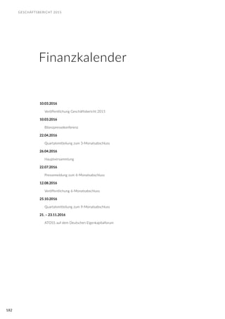 GESCHÄFTSBERICHT 2015
182
Veröffentlichung Geschäftsbericht 2015
Bilanzpressekonferenz
Quartalsmitteilung zum 3-Monatsabschluss
Hauptversammlung
Pressemeldung zum 6-Monatsabschluss
Veröffentlichung 6-Monatsabschluss
Quartalsmitteilung zum 9-Monatsabschluss
ATOSS auf dem Deutschen Eigenkapitalforum
10.03.2016
10.03.2016
22.04.2016
26.04.2016
22.07.2016
12.08.2016
25.10.2016
21. – 23.11.2016
Finanzkalender
 