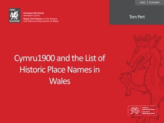 Cymru1900andtheListof
HistoricPlaceNamesin
Wales
CBHC | RCAHMW
TomPert
 