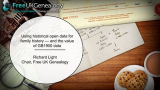 Using historical open data for family
history — and the value of GB1900
data
Richard Light
Chair, Free UK Genealogy
Using historical open data for
family history — and the value
of GB1900 data
 