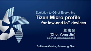 Evolution to OS of Everything
Tizen Micro profile
for low-end IoT devices
趙 庸 鎭
(Cho, Yong Jin)
drajin.cho@samsung.com
Software Center, Samsung Elec.
 