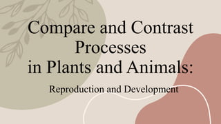 Compare and Contrast
Processes
in Plants and Animals:
Reproduction and Development
 