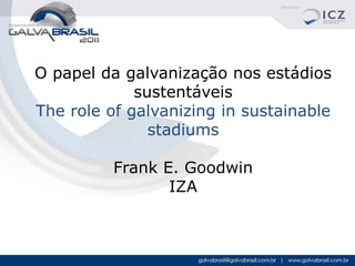 O papel da galvanização nos estádios
             sustentáveis
The role of galvanizing in sustainable
               stadiums

          Frank E. Goodwin
                 IZA
 