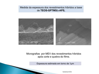Medida da espessura dos revestimentos híbridos a base
              de TEOS-GPTMS/-APS,




     Micrografias por MEV dos revestimentos híbridos
               após corte e quebra do filme.

              Espessura estimada em torno de 1µm


                                     Galvabrasil 2011
 